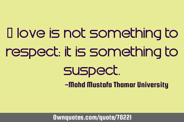 • Love is not something to respect; it is something to