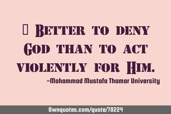 • Better to deny God than to act violently for H