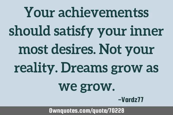 Your achievementss should satisfy your inner most desires. Not your reality. Dreams grow as we