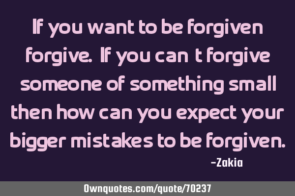 If you want to be forgiven; forgive. If you can