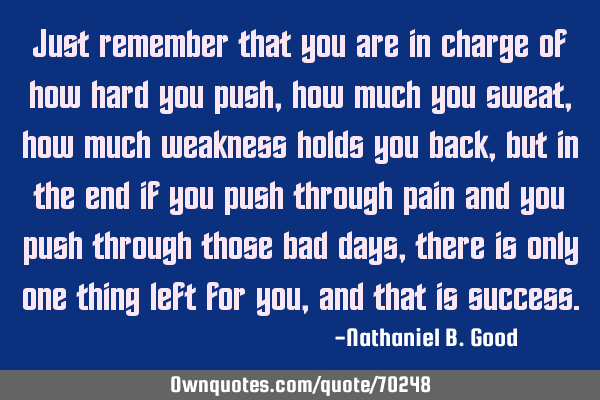 Just remember that you are in charge of how hard you push, how much you sweat, how much weakness