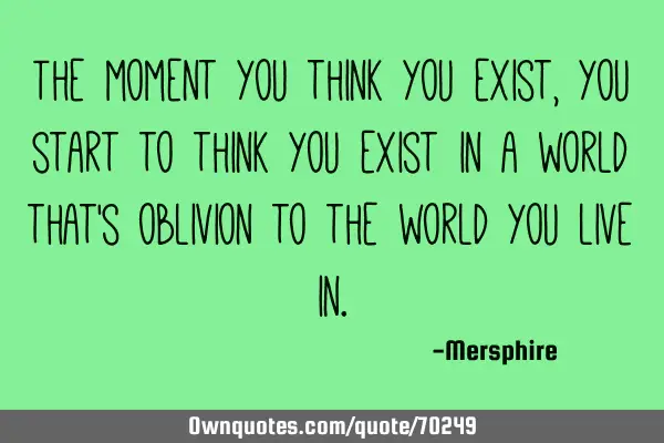 The moment you think you exist, you start to think you exist in a world that