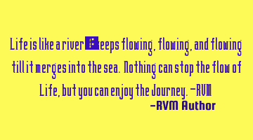 Life is like a river—it keeps flowing, flowing, and flowing till it merges into the sea. Nothing