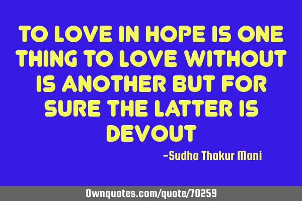 To love in hope is one thing To love without is another but for sure the latter is D