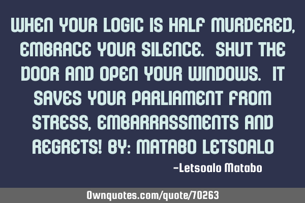 When your logic is half murdered, embrace your silence. Shut the door and open your windows. It