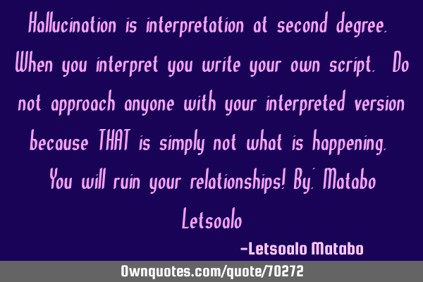 Hallucination is interpretation at second degree. When you interpret you write your own script. Do