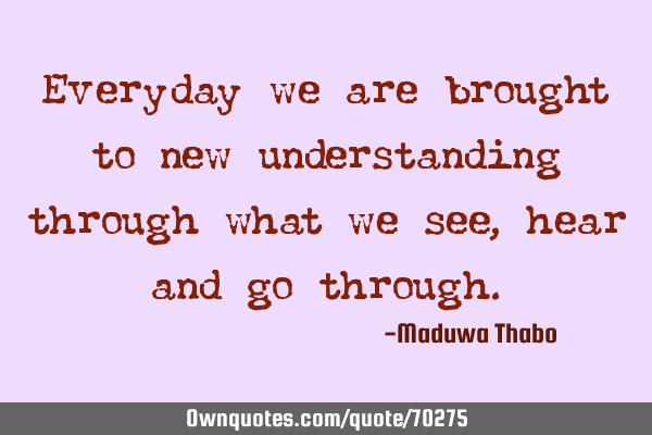 Everyday we are brought to new understanding through what we see, hear and go