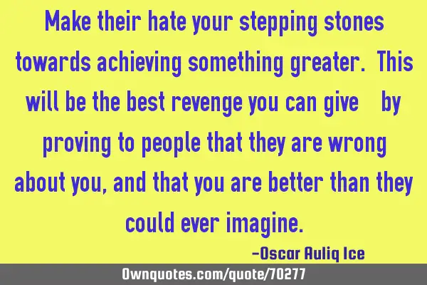 Make their hate your stepping stones towards achieving something greater. This will be the best