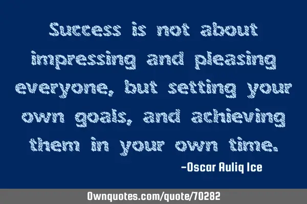 Success is not about impressing and pleasing everyone, but setting your own goals, and achieving
