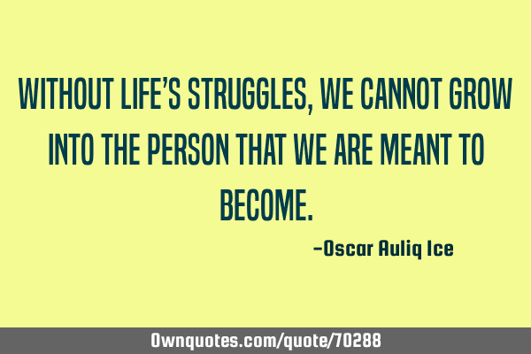 Without life’s struggles, we cannot grow into the person that we are meant to