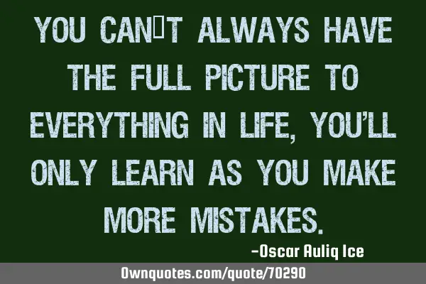 You can’t always have the full picture to everything in life, you