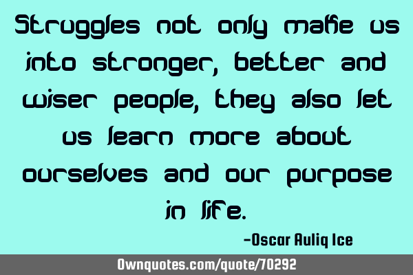 Struggles not only make us into stronger, better and wiser people, they also let us learn more