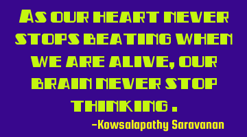 As our heart never stops beating when we are alive ,our brain never stop thinking .