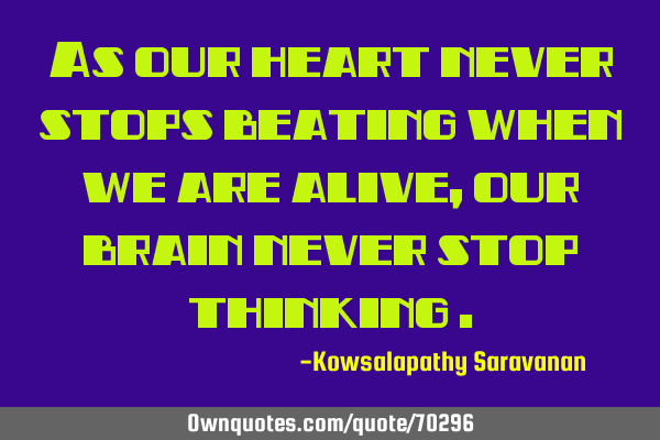 As our heart never stops beating when we are alive ,our brain never stop thinking