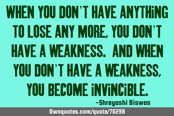 When you don’t have anything to lose any more, you don’t have a weakness. And when you don’t