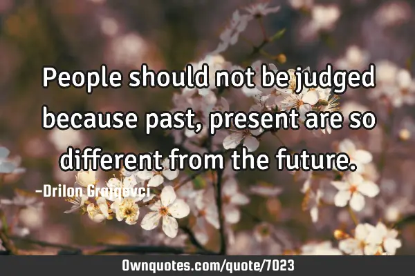 People should not be judged because past,present are so different from the