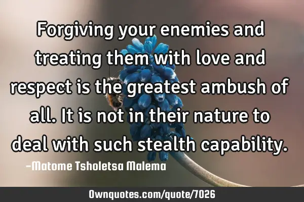 Forgiving your enemies and treating them with love and respect is the greatest ambush of all. It is