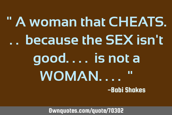 " A woman that CHEATS... because the SEX isn
