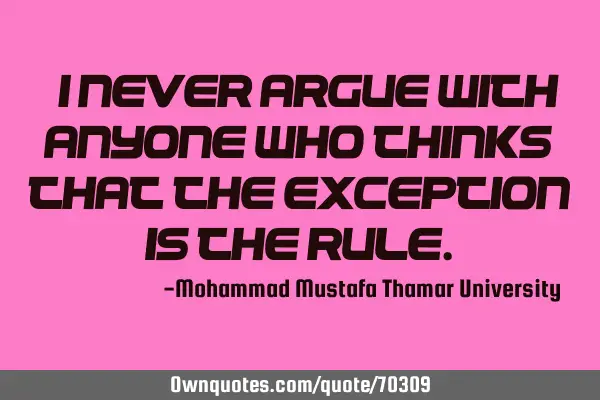 • I never argue with anyone who thinks that the exception is the