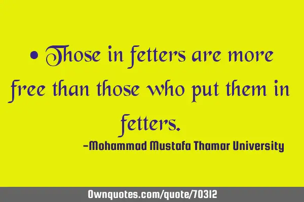 • Those in fetters are more free than those who put them in