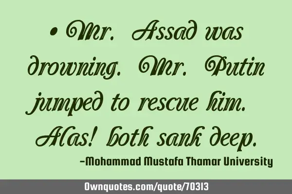 • Mr. Assad was drowning. Mr. Putin jumped to rescue him. Alas! both sank