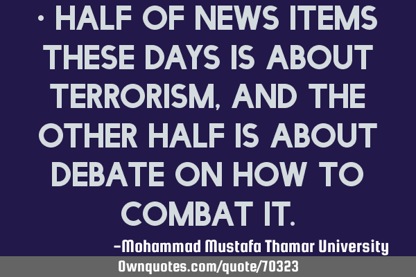 • Half of news items these days is about terrorism, and the other half is about debate on how to