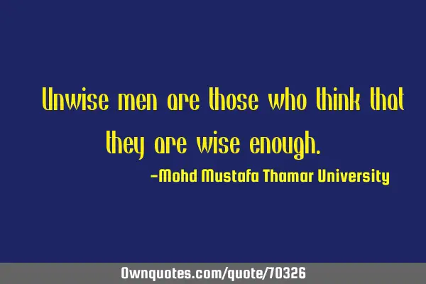 • Unwise men are those who think that they are wise