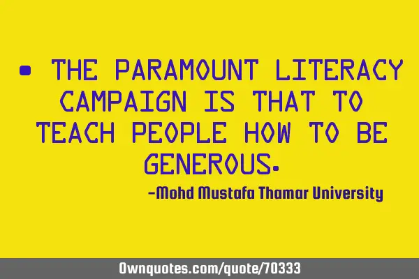 • The paramount literacy campaign is that to teach people how to be