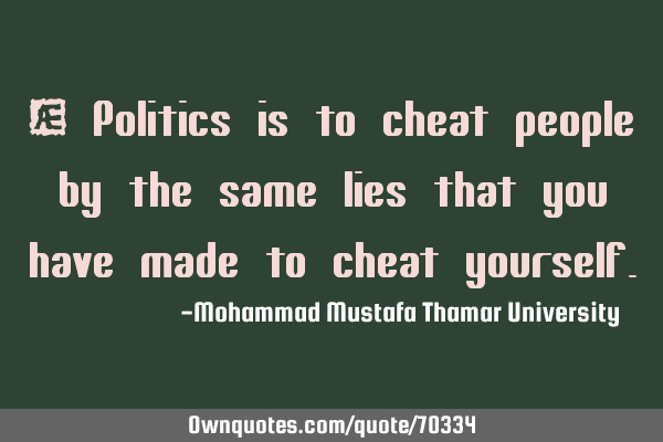 • Politics is to cheat people by the same lies that you have made to cheat