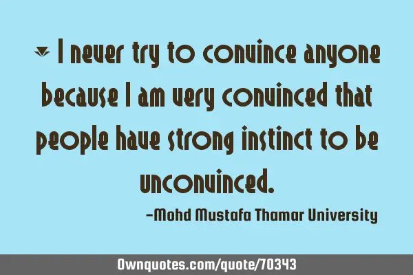 • I never try to convince anyone because I am very convinced that people have strong instinct to