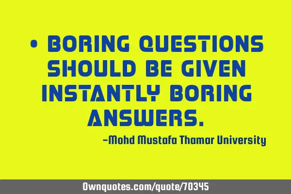 • Boring questions should be given instantly boring