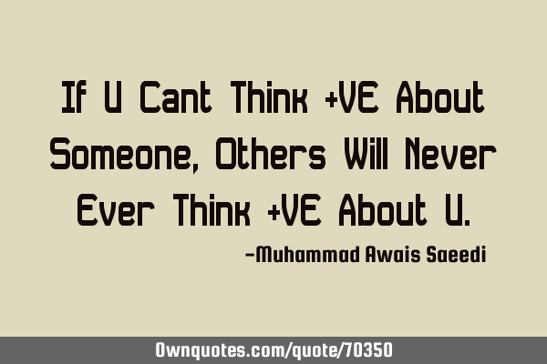 If U Cant Think +VE About Someone, Others Will Never Ever Think +VE About U