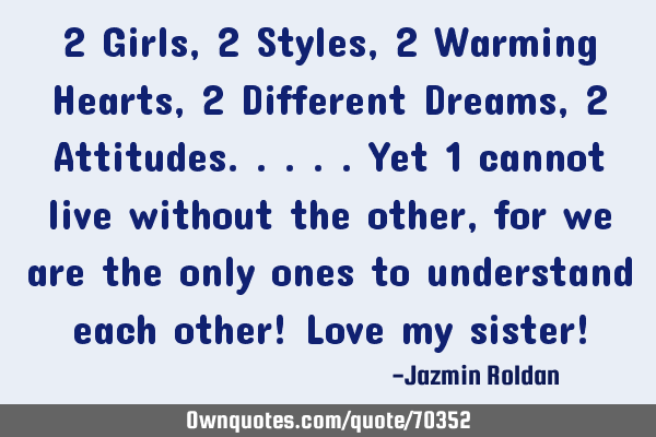 2 Girls, 2 Styles, 2 Warming Hearts, 2 Different Dreams, 2 Attitudes.....yet 1 cannot live without