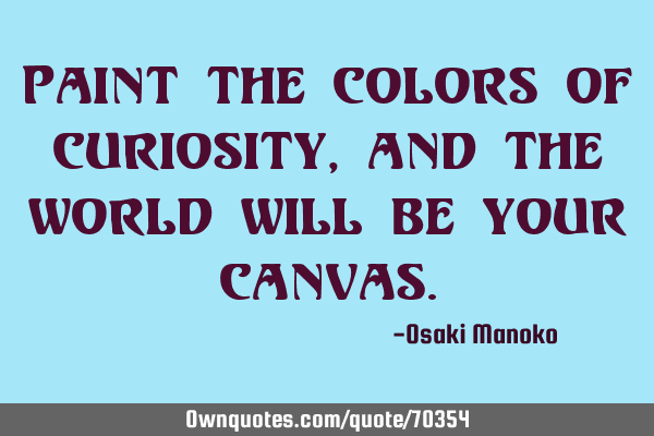 Paint the colors of curiosity, and the world will be your