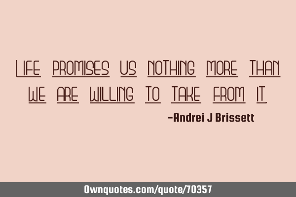 Life promises us nothing more than we are willing to take from