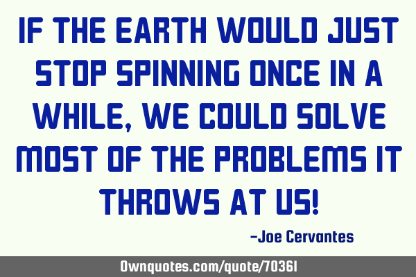 If the earth would just stop spinning once in a while, we could solve most of the problems it