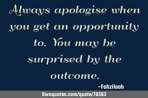 Always apologise when you get an opportunity to.You may be surprised by the