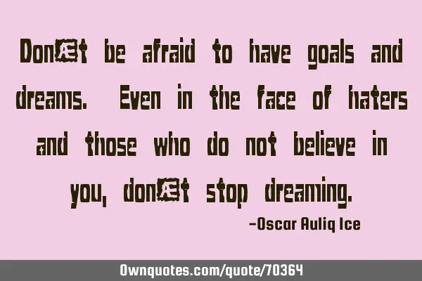 Don’t be afraid to have goals and dreams. Even in the face of haters and those who do not believe