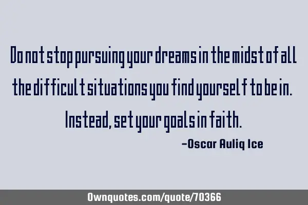 Do not stop pursuing your dreams in the midst of all the difficult situations you find yourself to