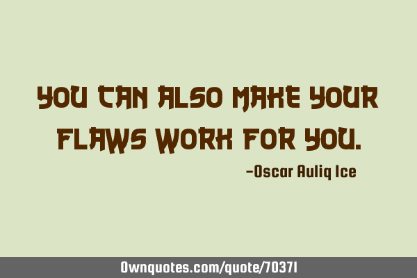 You can also make your flaws work for