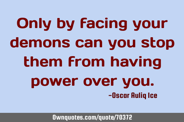 Only by facing your demons can you stop them from having power over