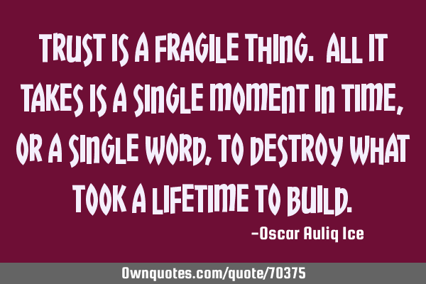 Trust is a fragile thing. All it takes is a single moment in time, or a single word, to destroy