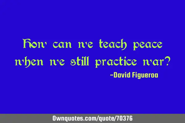 How can we teach peace when we still practice war?