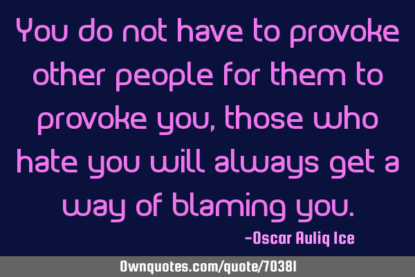 You do not have to provoke other people for them to provoke you, those who hate you will always get