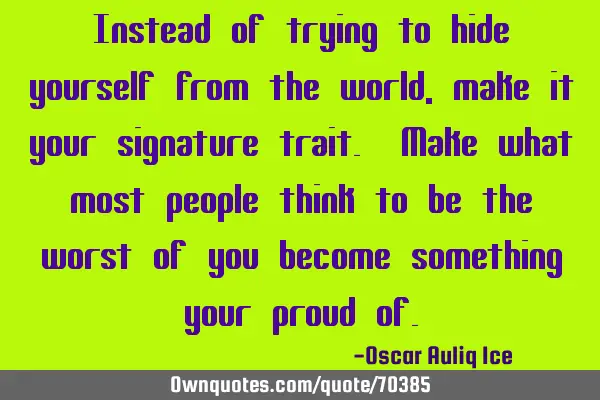 Instead of trying to hide yourself from the world, make it your signature trait. Make what most