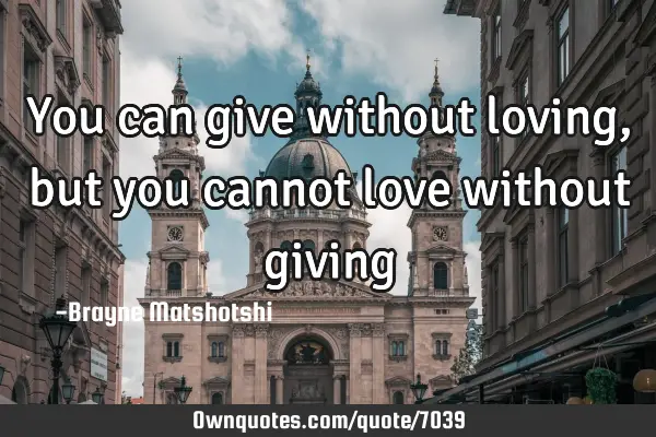 You can give without loving, but you cannot love without