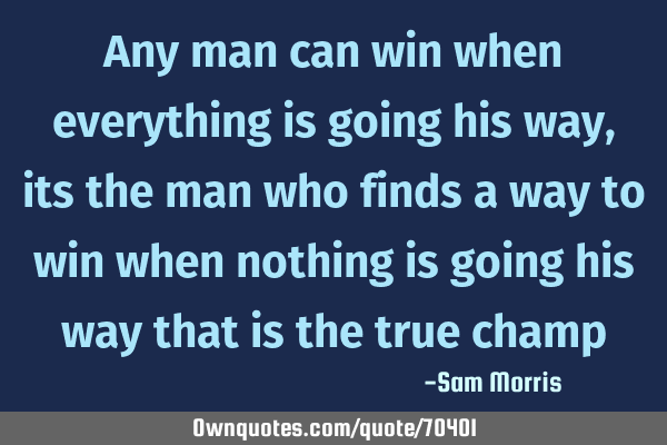 Any man can win when everything is going his way , its the man who finds a way to win when nothing