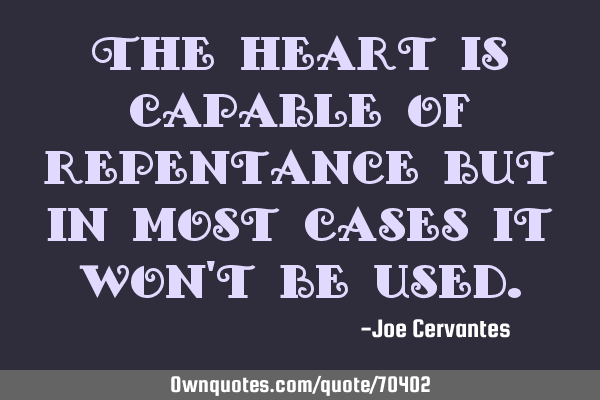 The heart is capable of repentance but in most cases it won