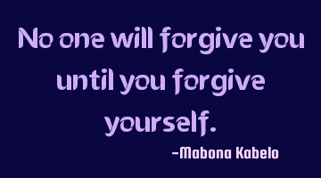 No one will forgive you until you forgive yourself.