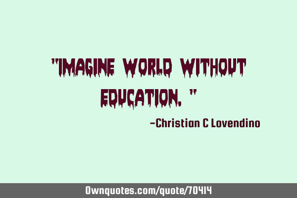 "Imagine world without education."